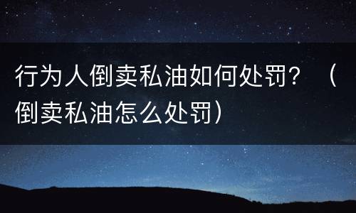 行为人倒卖私油如何处罚？（倒卖私油怎么处罚）