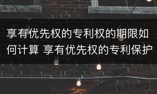 享有优先权的专利权的期限如何计算 享有优先权的专利保护期限