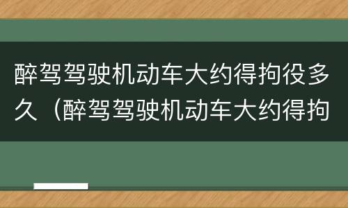 醉驾驾驶机动车大约得拘役多久（醉驾驾驶机动车大约得拘役多久呢）