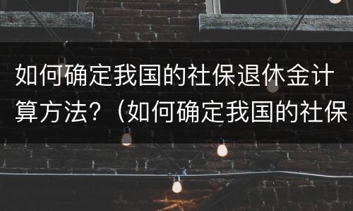 如何确定我国的社保退休金计算方法?（如何确定我国的社保退休金计算方法呢）