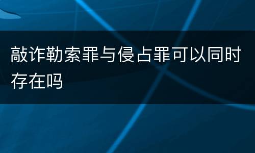 敲诈勒索罪与侵占罪可以同时存在吗