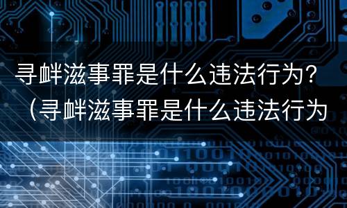 寻衅滋事罪是什么违法行为？（寻衅滋事罪是什么违法行为）