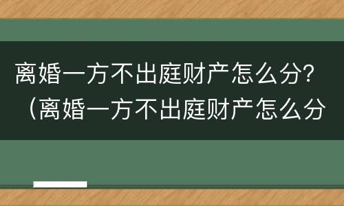 离婚一方不出庭财产怎么分？（离婚一方不出庭财产怎么分割）