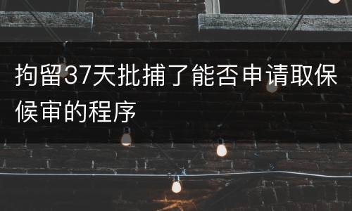 拘留37天批捕了能否申请取保候审的程序