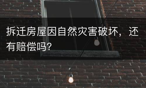 拆迁房屋因自然灾害破坏，还有赔偿吗？