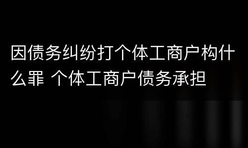 因债务纠纷打个体工商户构什么罪 个体工商户债务承担