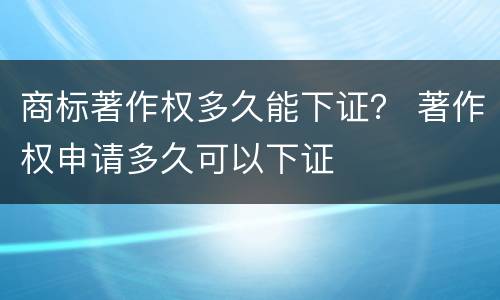 商标著作权多久能下证？ 著作权申请多久可以下证