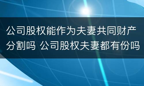 公司股权能作为夫妻共同财产分割吗 公司股权夫妻都有份吗