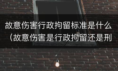 故意伤害行政拘留标准是什么（故意伤害是行政拘留还是刑事拘留）