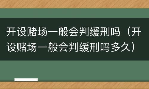 开设赌场一般会判缓刑吗（开设赌场一般会判缓刑吗多久）