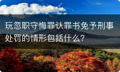 玩忽职守悔罪认罪书免予刑事处罚的情形包括什么？