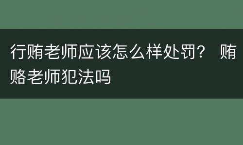 行贿老师应该怎么样处罚？ 贿赂老师犯法吗