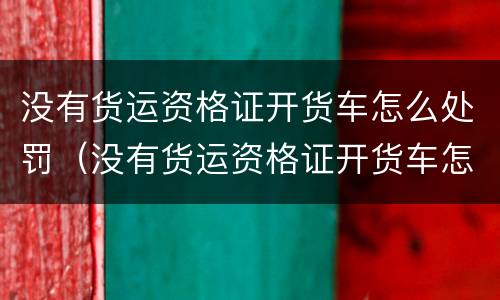 没有货运资格证开货车怎么处罚（没有货运资格证开货车怎么处罚的）