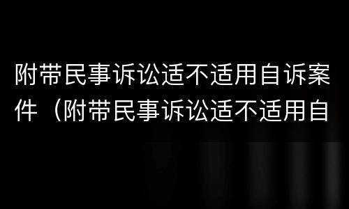 附带民事诉讼适不适用自诉案件（附带民事诉讼适不适用自诉案件调解）