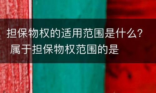 担保物权的适用范围是什么？ 属于担保物权范围的是