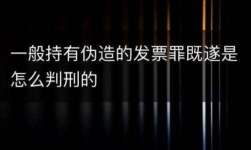 一般持有伪造的发票罪既遂是怎么判刑的