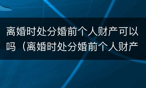 离婚时处分婚前个人财产可以吗（离婚时处分婚前个人财产可以吗怎么处理）