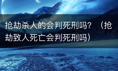 抢劫杀人的会判死刑吗？（抢劫致人死亡会判死刑吗）