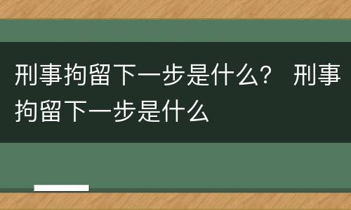 刑事拘留下一步是什么？ 刑事拘留下一步是什么