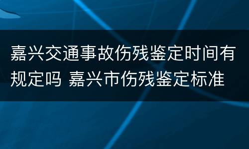 嘉兴交通事故伤残鉴定时间有规定吗 嘉兴市伤残鉴定标准