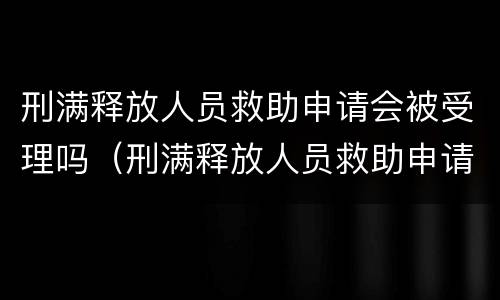 刑满释放人员救助申请会被受理吗（刑满释放人员救助申请会被受理吗）