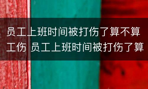 员工上班时间被打伤了算不算工伤 员工上班时间被打伤了算不算工伤