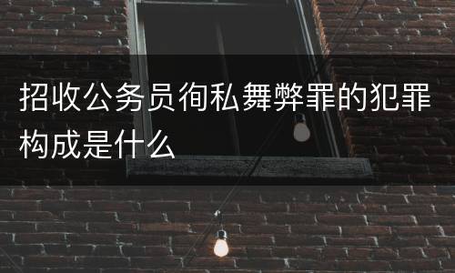 招收公务员徇私舞弊罪的犯罪构成是什么