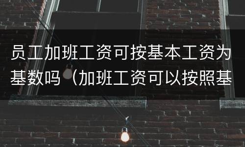 员工加班工资可按基本工资为基数吗（加班工资可以按照基本工资算么）