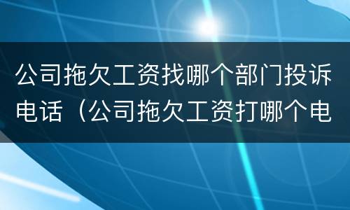 公司拖欠工资找哪个部门投诉电话（公司拖欠工资打哪个电话投诉）