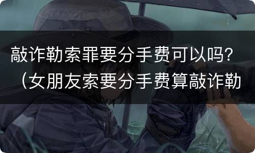 敲诈勒索罪要分手费可以吗？（女朋友索要分手费算敲诈勒索吗）