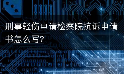 刑事轻伤申请检察院抗诉申请书怎么写？