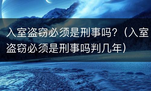 入室盗窃必须是刑事吗?（入室盗窃必须是刑事吗判几年）