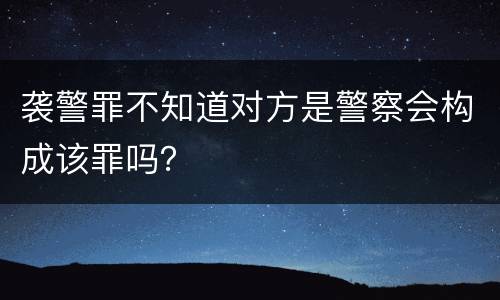 袭警罪不知道对方是警察会构成该罪吗？