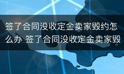 签了合同没收定金卖家毁约怎么办 签了合同没收定金卖家毁约怎么办呢