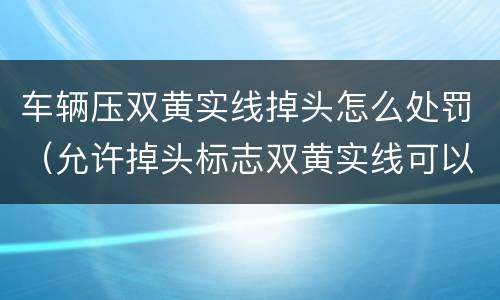 车辆压双黄实线掉头怎么处罚（允许掉头标志双黄实线可以压吗）