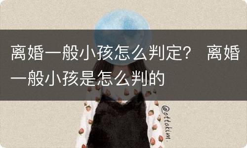 离婚一般小孩怎么判定？ 离婚一般小孩是怎么判的