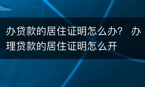 办贷款的居住证明怎么办？ 办理贷款的居住证明怎么开