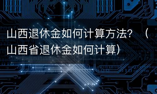 山西退休金如何计算方法？（山西省退休金如何计算）