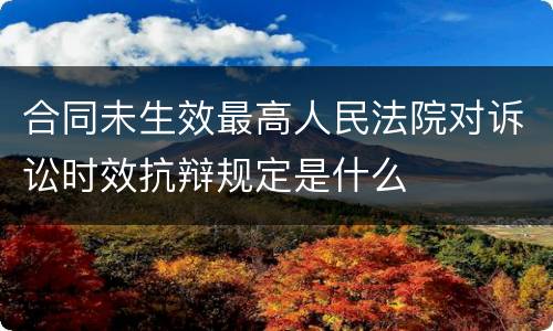 合同未生效最高人民法院对诉讼时效抗辩规定是什么