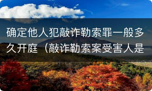 确定他人犯敲诈勒索罪一般多久开庭（敲诈勒索案受害人是否需出庭）