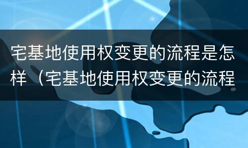 宅基地使用权变更的流程是怎样（宅基地使用权变更的流程是怎样规定的）