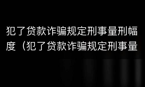 犯了贷款诈骗规定刑事量刑幅度（犯了贷款诈骗规定刑事量刑幅度是多少）