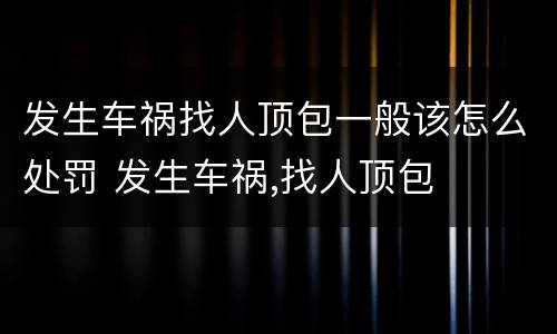 发生车祸找人顶包一般该怎么处罚 发生车祸,找人顶包