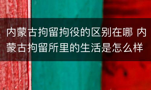 内蒙古拘留拘役的区别在哪 内蒙古拘留所里的生活是怎么样的