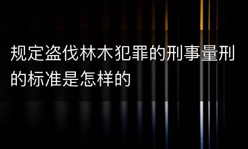 规定盗伐林木犯罪的刑事量刑的标准是怎样的