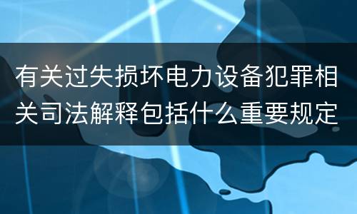 有关过失损坏电力设备犯罪相关司法解释包括什么重要规定