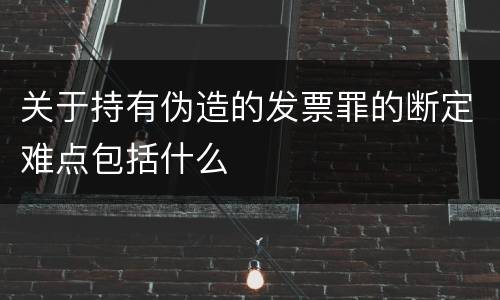 关于持有伪造的发票罪的断定难点包括什么