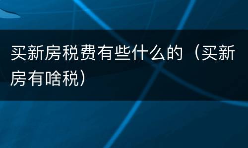 买新房税费有些什么的（买新房有啥税）