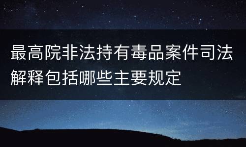 最高院非法持有毒品案件司法解释包括哪些主要规定