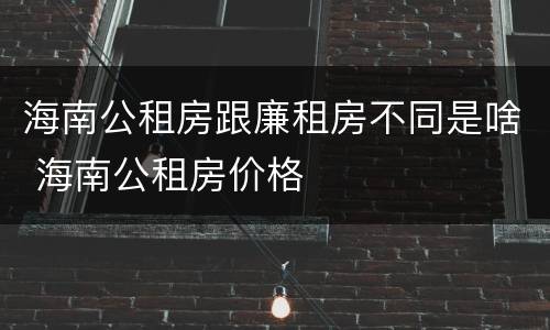 海南公租房跟廉租房不同是啥 海南公租房价格